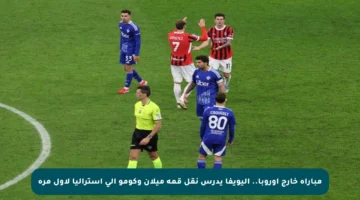 مباراة خارج أوروبا.. اليويفا يدرس نقل قمة ميلان وكومو إلى أستراليا لأول مرة